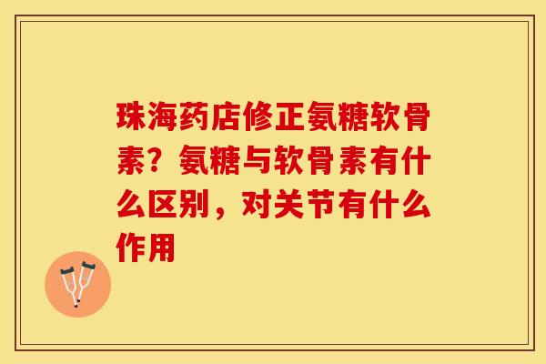 珠海药店修正氨糖软骨素？氨糖与软骨素有什么区别，对关节有什么作用