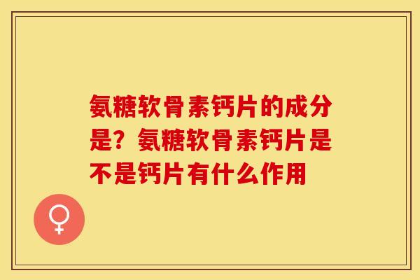 氨糖软骨素钙片的成分是？氨糖软骨素钙片是不是钙片有什么作用