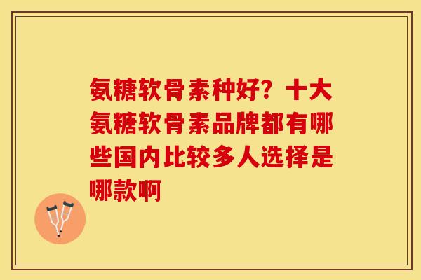 氨糖软骨素种好？十大氨糖软骨素品牌都有哪些国内比较多人选择是哪款啊