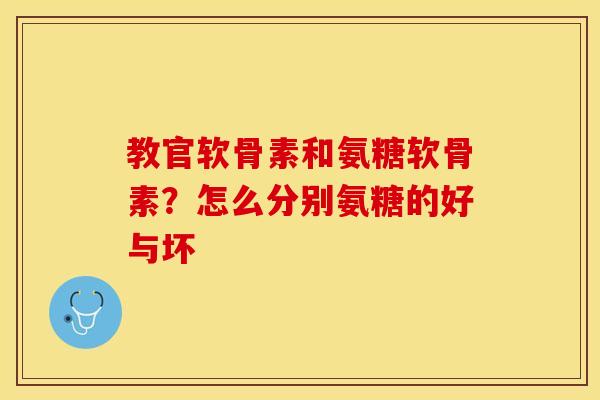 教官软骨素和氨糖软骨素？怎么分别氨糖的好与坏