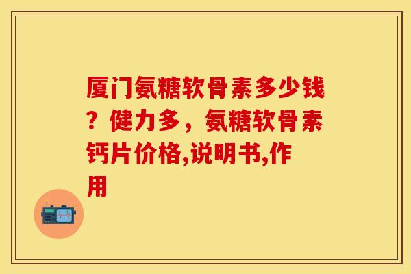 厦门氨糖软骨素多少钱？健力多，氨糖软骨素钙片价格,说明书,作用