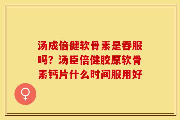 汤成倍健软骨素是吞服吗？汤臣倍健胶原软骨素钙片什么时间服用好