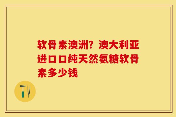 软骨素澳洲？澳大利亚进口口纯天然氨糖软骨素多少钱