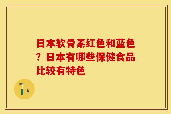 日本软骨素红色和蓝色？日本有哪些保健食品比较有特色
