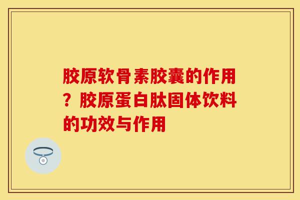 胶原软骨素胶囊的作用？胶原蛋白肽固体饮料的功效与作用