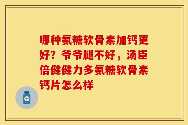 哪种氨糖软骨素加钙更好？爷爷腿不好，汤臣倍健健力多氨糖软骨素钙片怎么样
