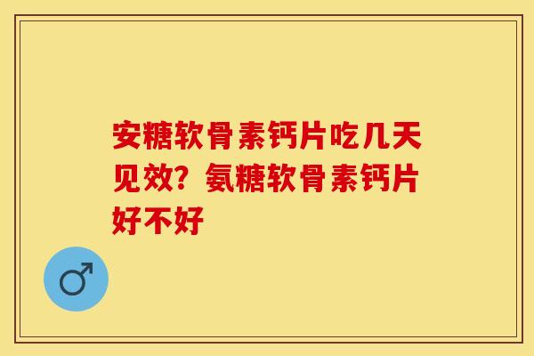 安糖软骨素钙片吃几天见效？氨糖软骨素钙片好不好