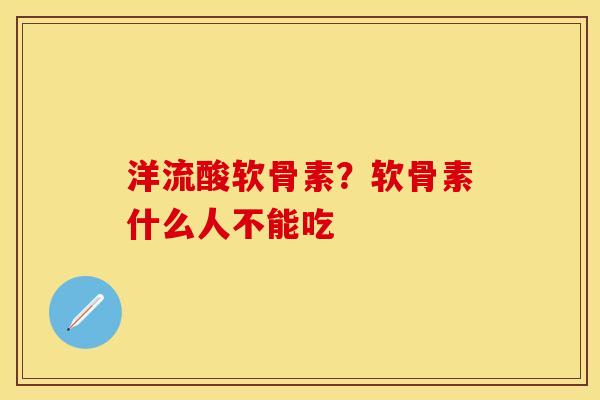 洋流酸软骨素？软骨素什么人不能吃