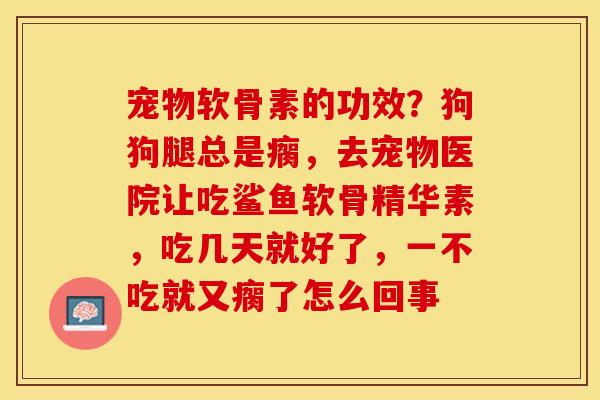 宠物软骨素的功效？狗狗腿总是瘸，去宠物医院让吃鲨鱼软骨精华素，吃几天就好了，一不吃就又瘸了怎么回事