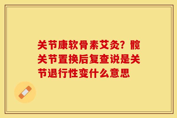 关节康软骨素艾灸？髋关节置换后复查说是关节退行性变什么意思