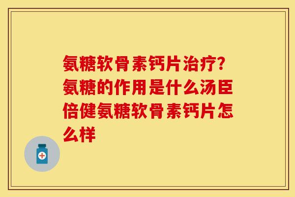 氨糖软骨素钙片治疗？氨糖的作用是什么汤臣倍健氨糖软骨素钙片怎么样
