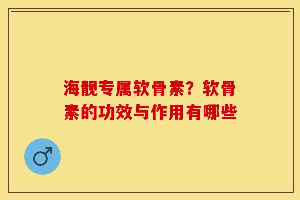 海靓专属软骨素？软骨素的功效与作用有哪些