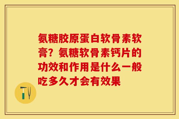 氨糖胶原蛋白软骨素软膏？氨糖软骨素钙片的功效和作用是什么一般吃多久才会有效果