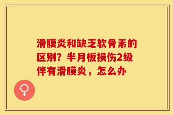 滑膜炎和缺乏软骨素的区别？半月板损伤2级伴有滑膜炎，怎么办