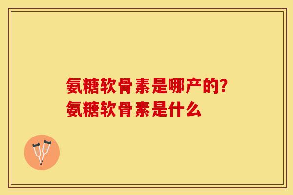 氨糖软骨素是哪产的？氨糖软骨素是什么