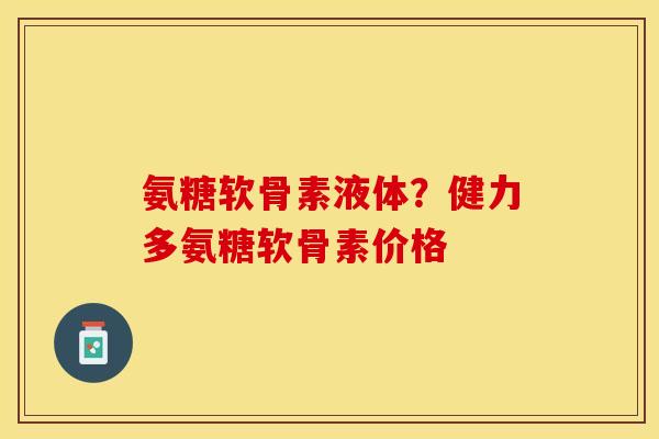 氨糖软骨素液体？健力多氨糖软骨素价格