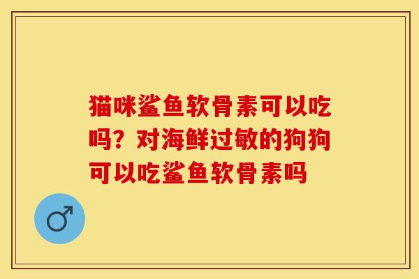 猫咪鲨鱼软骨素可以吃吗？对海鲜过敏的狗狗可以吃鲨鱼软骨素吗