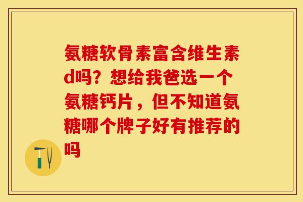氨糖软骨素富含维生素d吗？想给我爸选一个氨糖钙片，但不知道氨糖哪个牌子好有推荐的吗