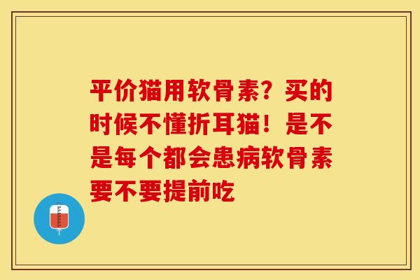 平价猫用软骨素？买的时候不懂折耳猫！是不是每个都会患病软骨素要不要提前吃