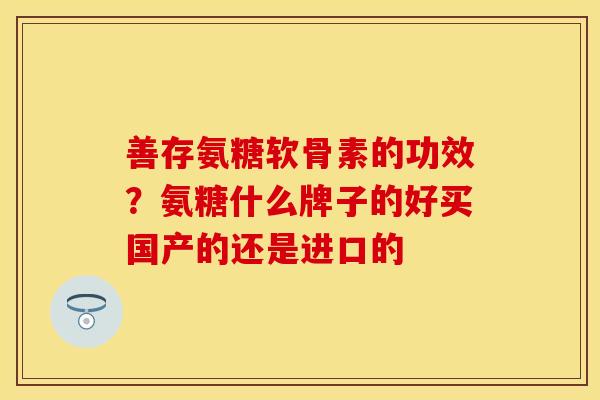 善存氨糖软骨素的功效？氨糖什么牌子的好买国产的还是进口的