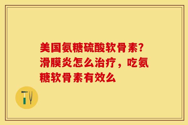 美国氨糖硫酸软骨素？滑膜炎怎么治疗，吃氨糖软骨素有效么