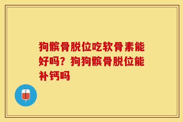 狗髌骨脱位吃软骨素能好吗？狗狗髌骨脱位能补钙吗