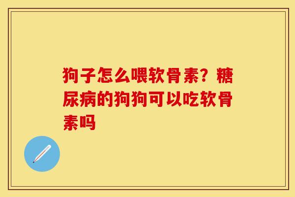 狗子怎么喂软骨素？糖尿病的狗狗可以吃软骨素吗