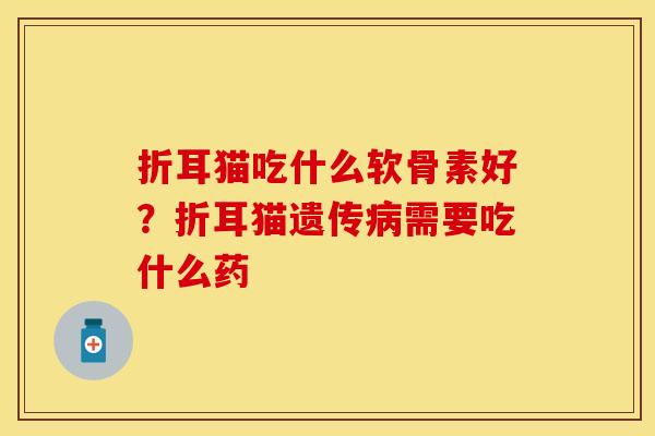 折耳猫吃什么软骨素好？折耳猫遗传病需要吃什么药