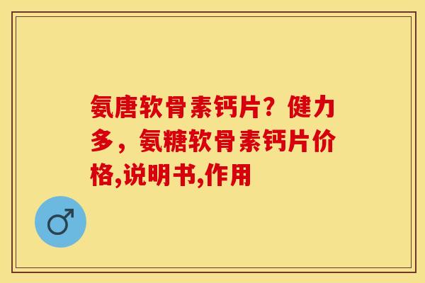 氨唐软骨素钙片？健力多，氨糖软骨素钙片价格,说明书,作用