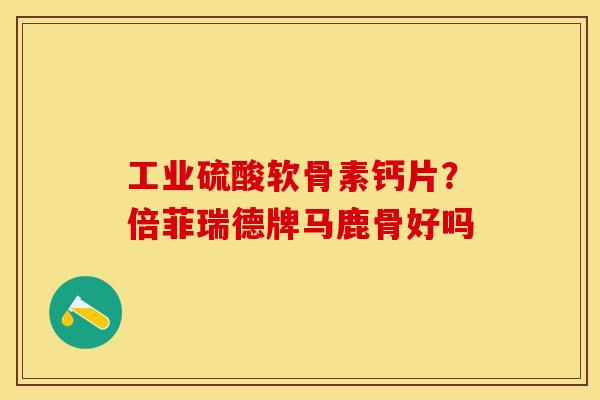 工业硫酸软骨素钙片？倍菲瑞德牌马鹿骨好吗