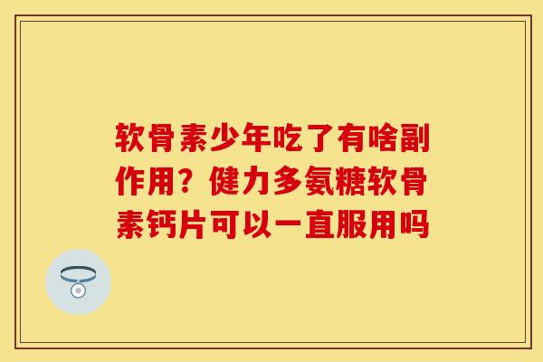 软骨素少年吃了有啥副作用？健力多氨糖软骨素钙片可以一直服用吗