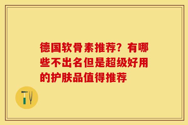 德国软骨素推荐？有哪些不出名但是超级好用的护肤品值得推荐