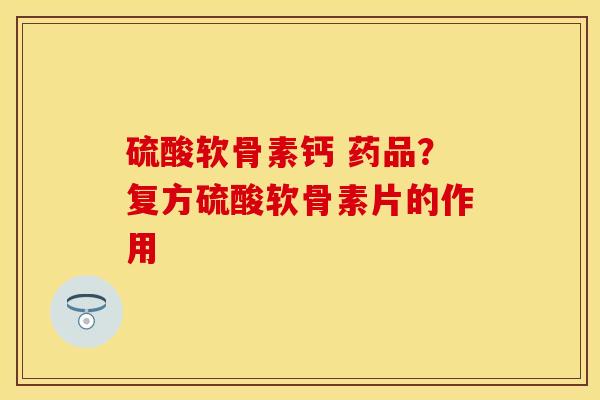 硫酸软骨素钙 药品？复方硫酸软骨素片的作用