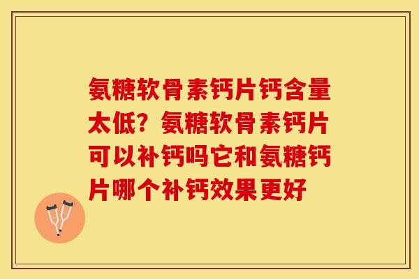 氨糖软骨素钙片钙含量太低？氨糖软骨素钙片可以补钙吗它和氨糖钙片哪个补钙效果更好