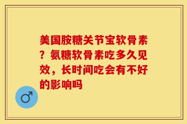 美国胺糖关节宝软骨素？氨糖软骨素吃多久见效，长时间吃会有不好的影响吗