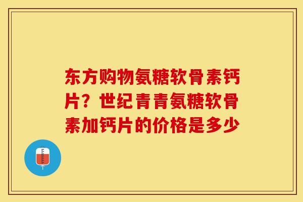 东方购物氨糖软骨素钙片？世纪青青氨糖软骨素加钙片的价格是多少
