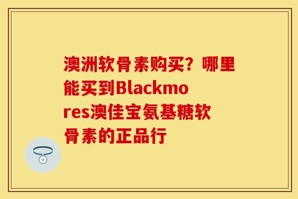 澳洲软骨素购买？哪里能买到Blackmores澳佳宝氨基糖软骨素的正品行