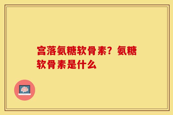 宫落氨糖软骨素？氨糖软骨素是什么