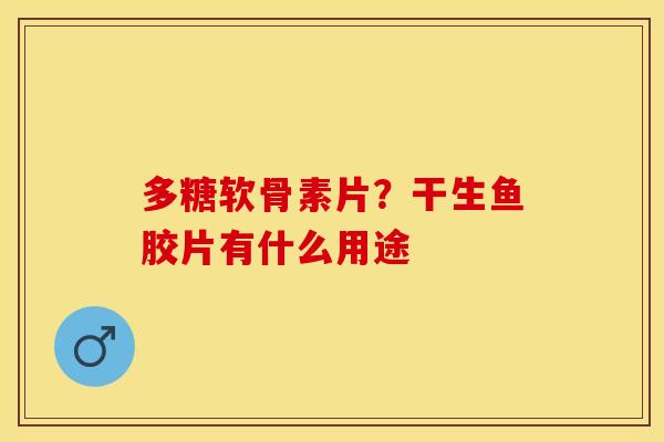 多糖软骨素片？干生鱼胶片有什么用途