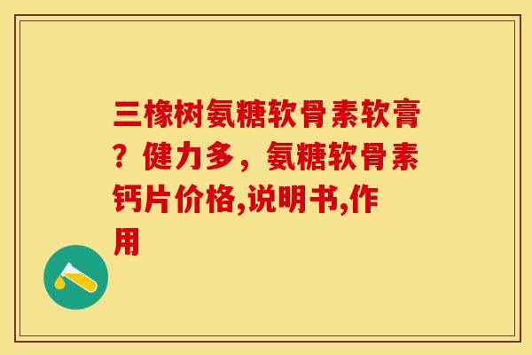 三橡树氨糖软骨素软膏？健力多，氨糖软骨素钙片价格,说明书,作用