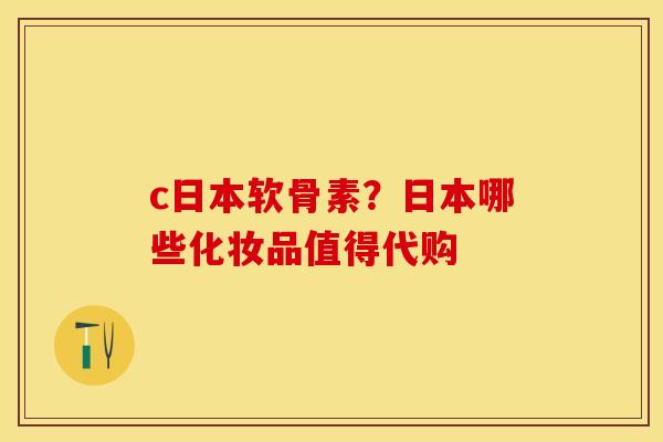 c日本软骨素？日本哪些化妆品值得代购