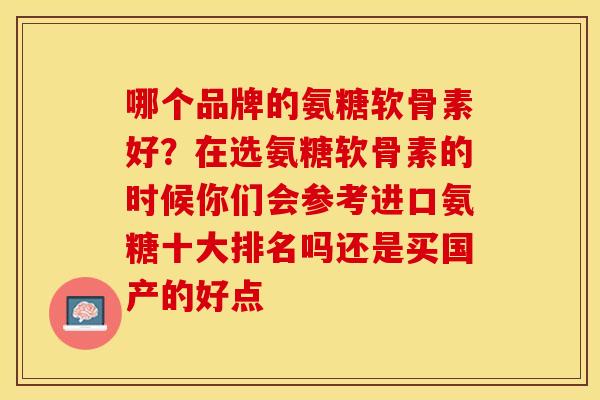 哪个品牌的氨糖软骨素好？在选氨糖软骨素的时候你们会参考进口氨糖十大排名吗还是买国产的好点