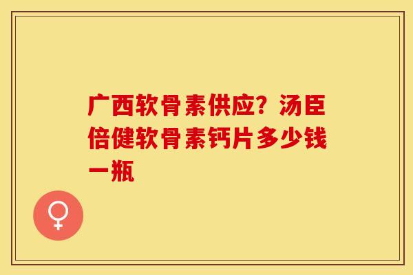 广西软骨素供应？汤臣倍健软骨素钙片多少钱一瓶