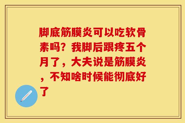 脚底筋膜炎可以吃软骨素吗？我脚后跟疼五个月了，大夫说是筋膜炎，不知啥时候能彻底好了