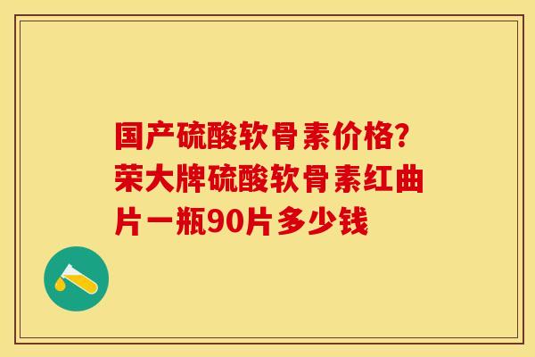 国产硫酸软骨素价格？荣大牌硫酸软骨素红曲片一瓶90片多少钱
