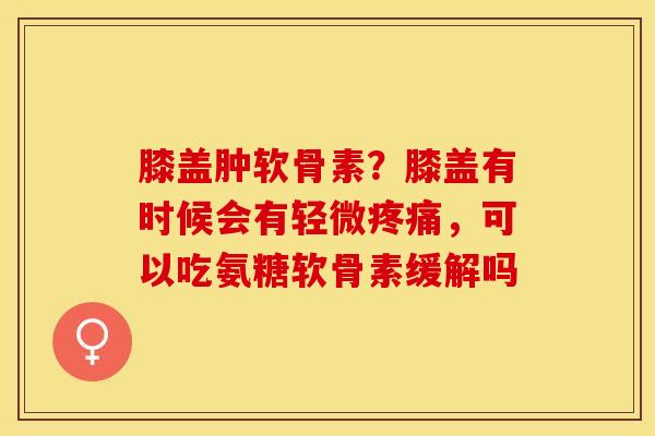 膝盖肿软骨素？膝盖有时候会有轻微疼痛，可以吃氨糖软骨素缓解吗