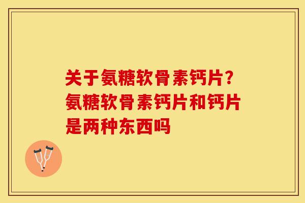 关于氨糖软骨素钙片？氨糖软骨素钙片和钙片是两种东西吗