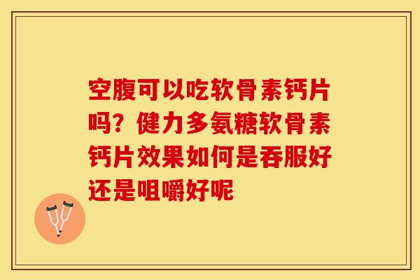空腹可以吃软骨素钙片吗？健力多氨糖软骨素钙片效果如何是吞服好还是咀嚼好呢