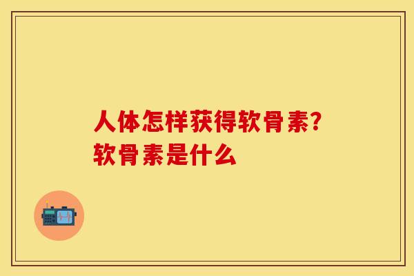 人体怎样获得软骨素？软骨素是什么