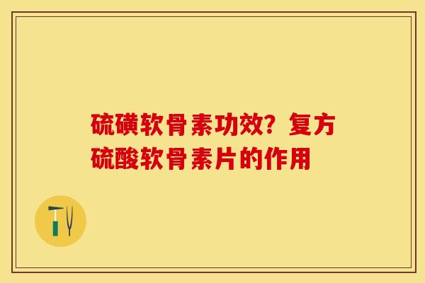 硫磺软骨素功效？复方硫酸软骨素片的作用